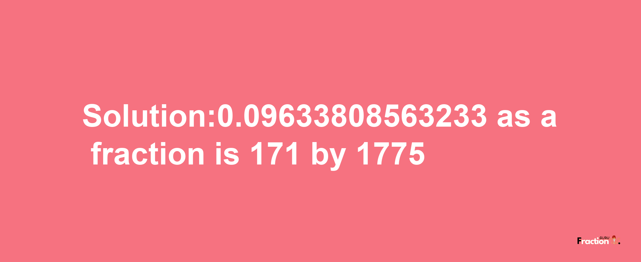 Solution:0.09633808563233 as a fraction is 171/1775