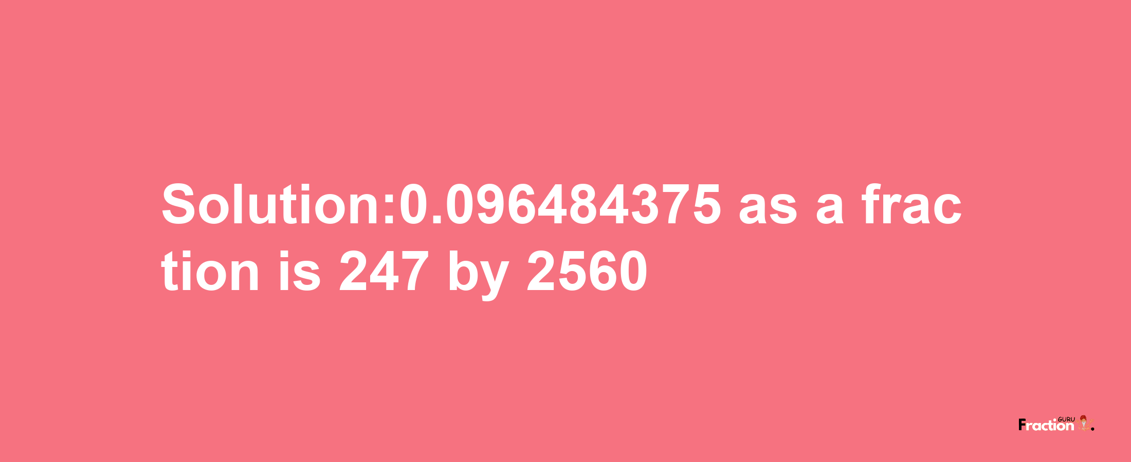 Solution:0.096484375 as a fraction is 247/2560