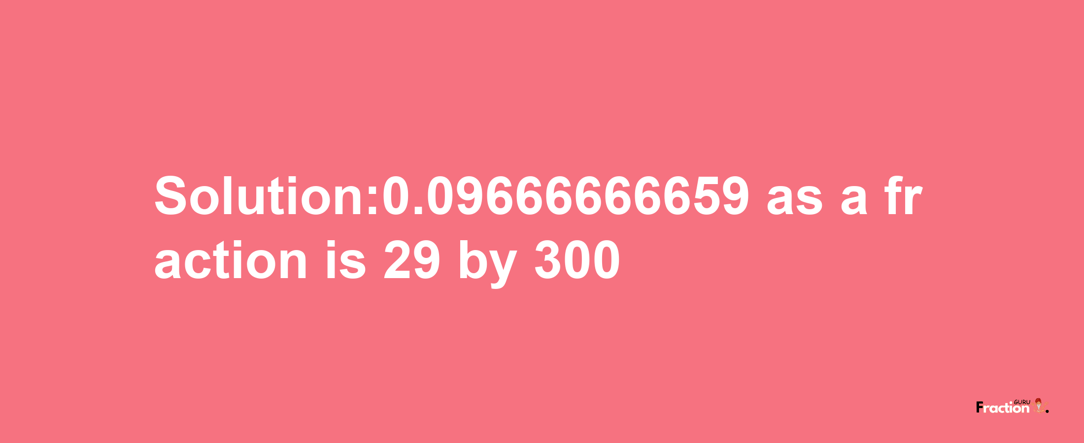 Solution:0.09666666659 as a fraction is 29/300