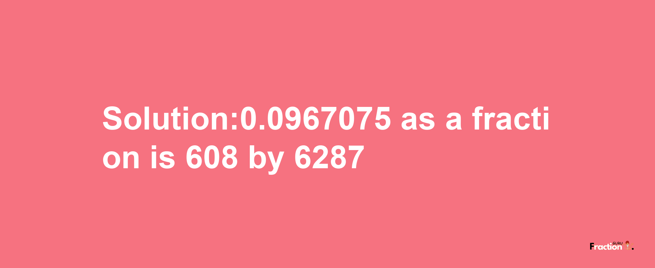 Solution:0.0967075 as a fraction is 608/6287