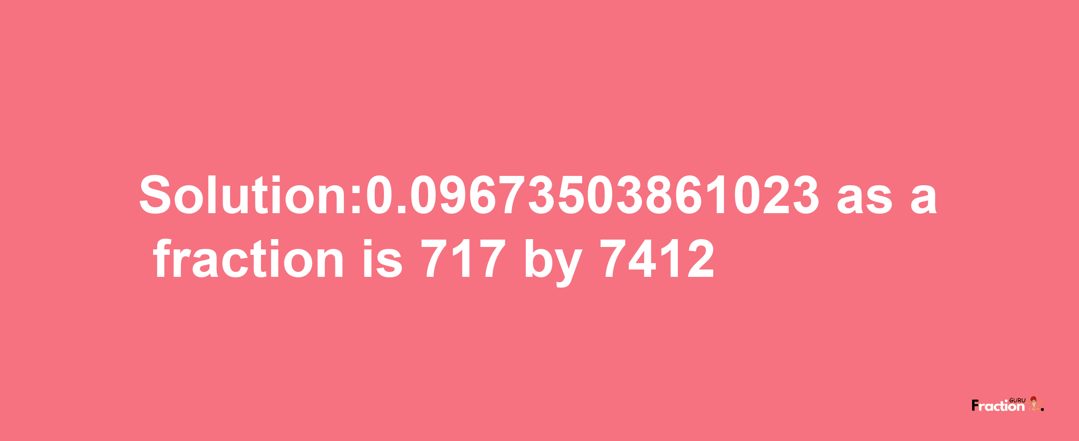 Solution:0.09673503861023 as a fraction is 717/7412