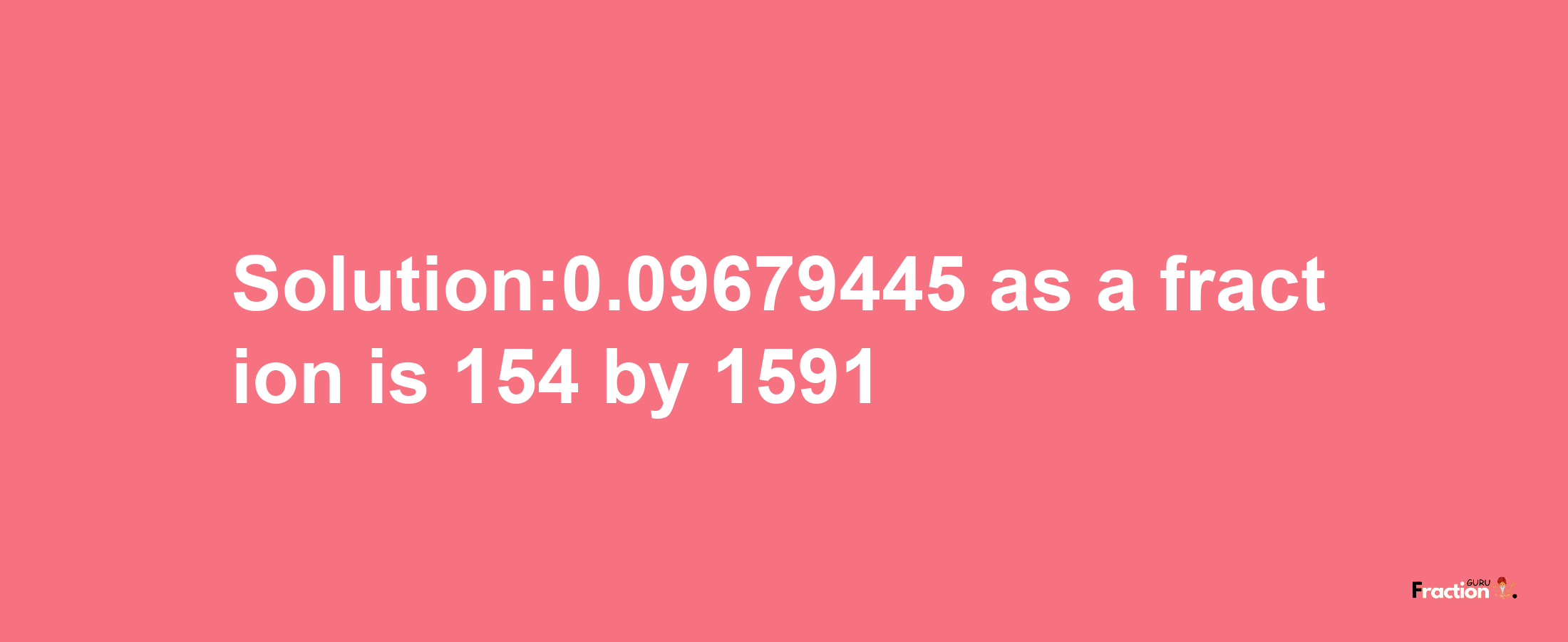 Solution:0.09679445 as a fraction is 154/1591