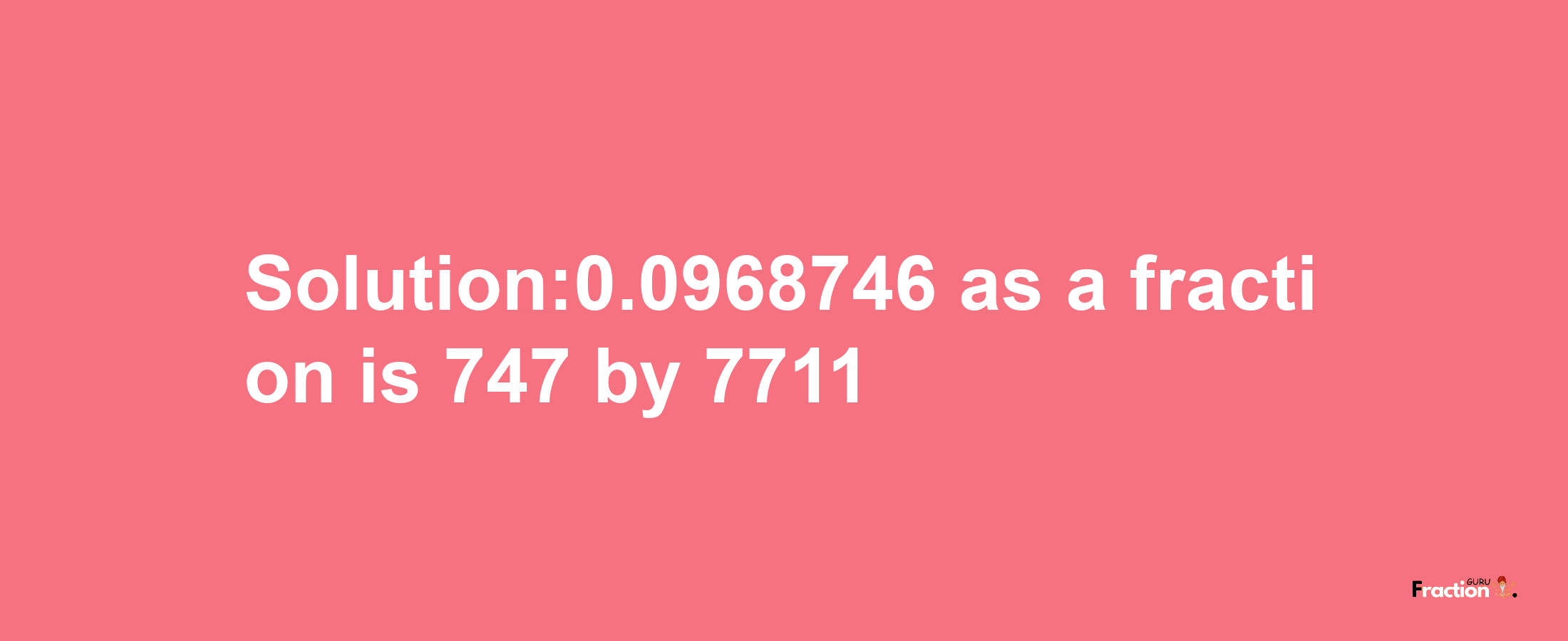 Solution:0.0968746 as a fraction is 747/7711