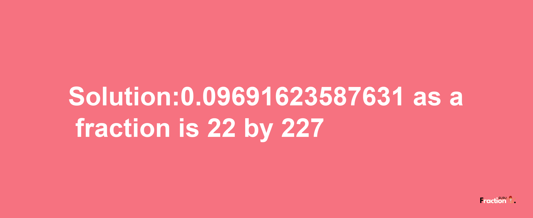 Solution:0.09691623587631 as a fraction is 22/227