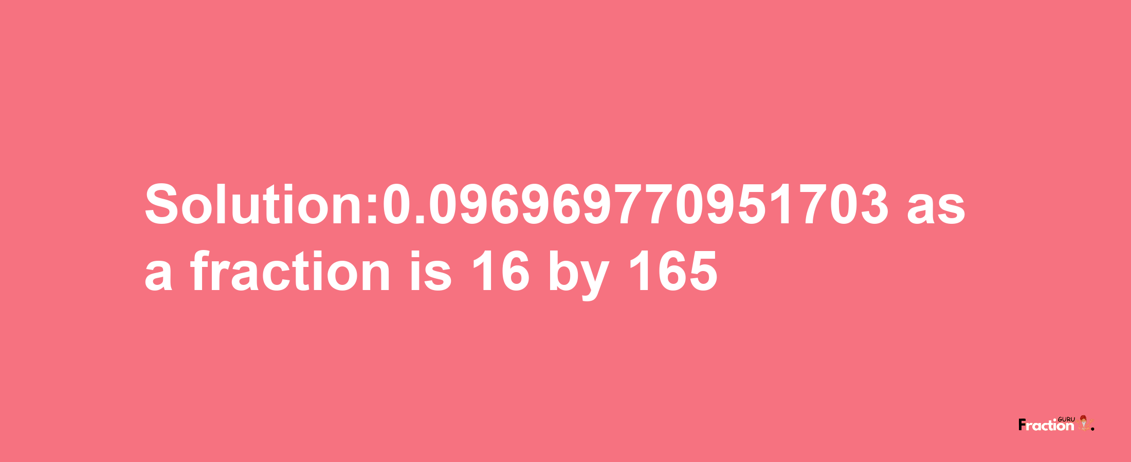 Solution:0.096969770951703 as a fraction is 16/165