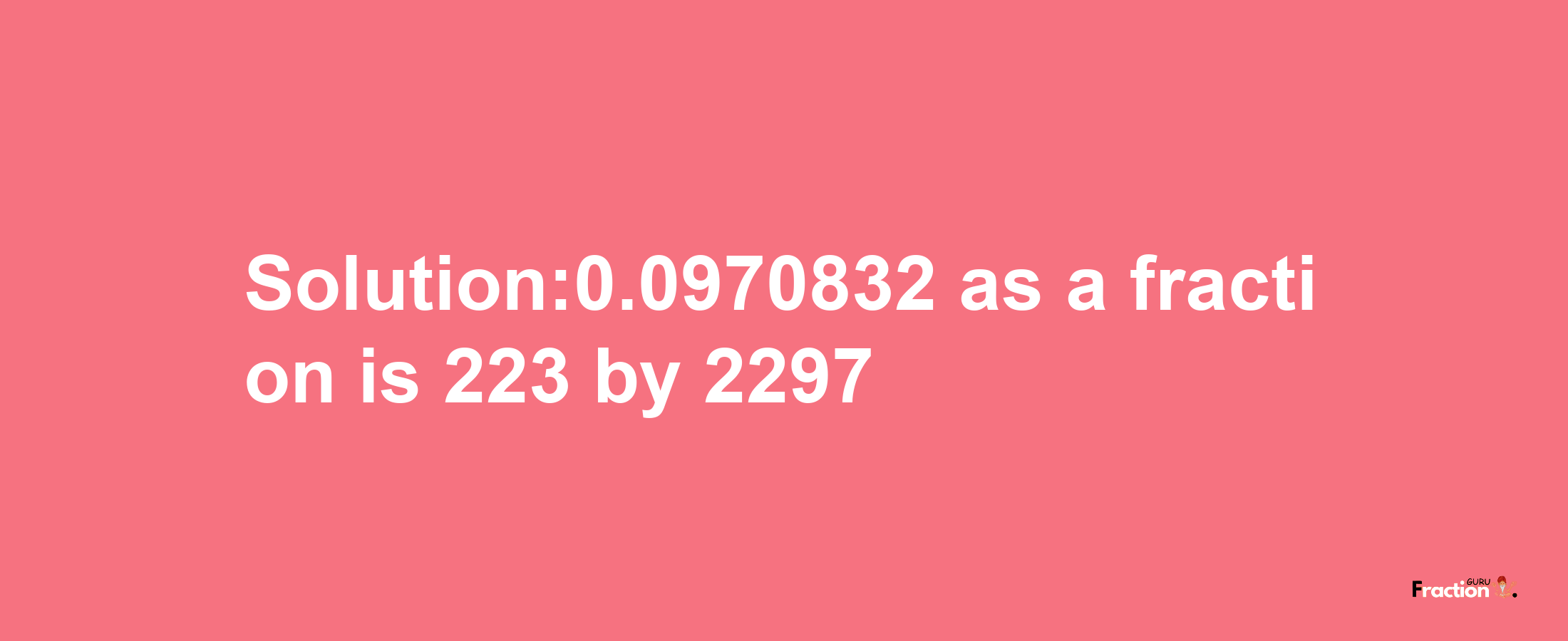 Solution:0.0970832 as a fraction is 223/2297