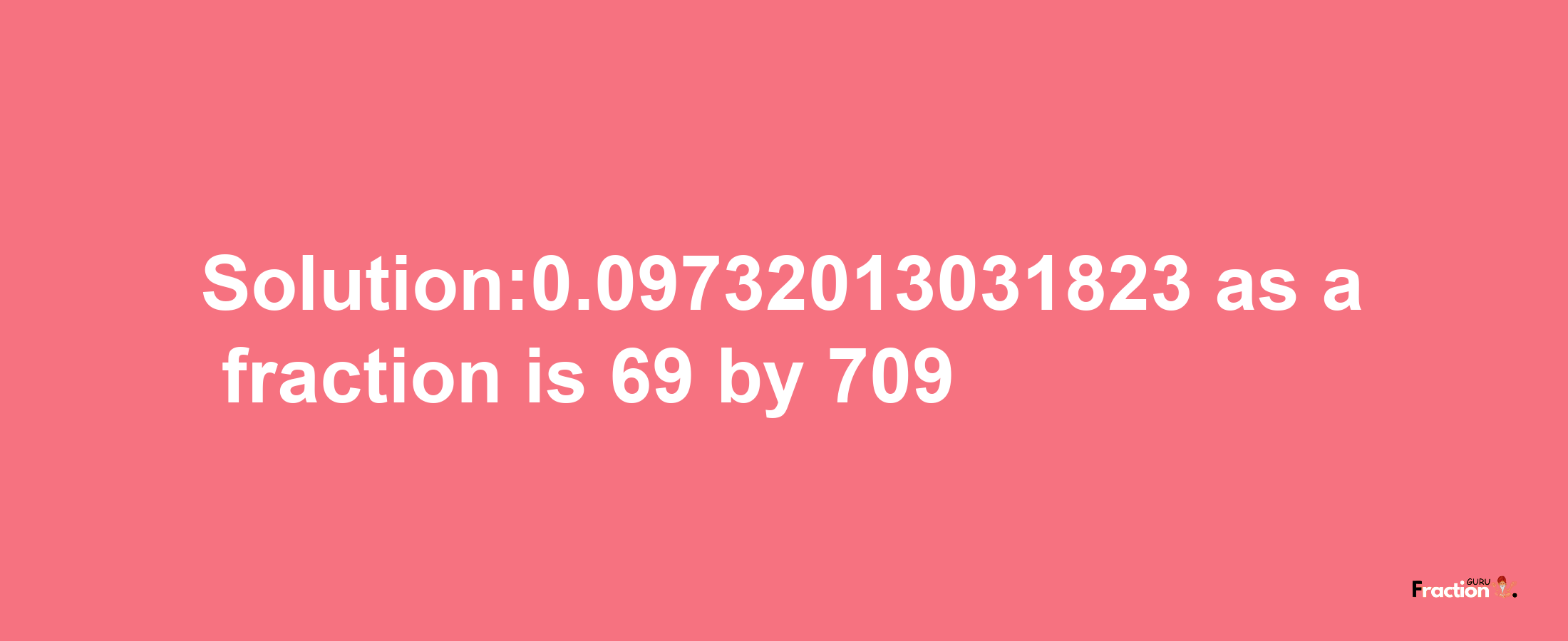 Solution:0.09732013031823 as a fraction is 69/709