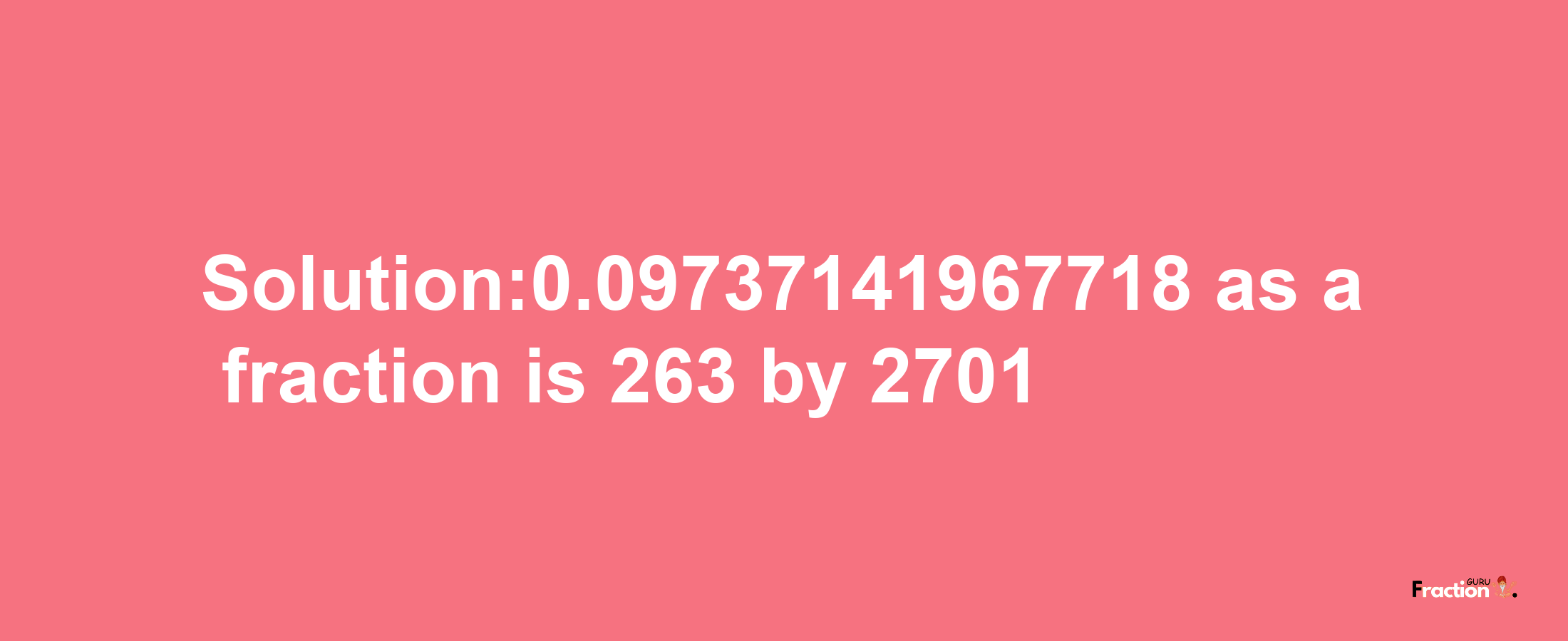 Solution:0.09737141967718 as a fraction is 263/2701