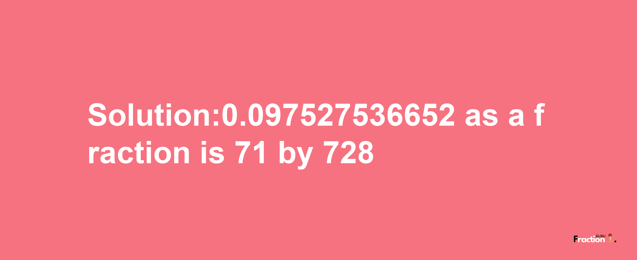 Solution:0.097527536652 as a fraction is 71/728