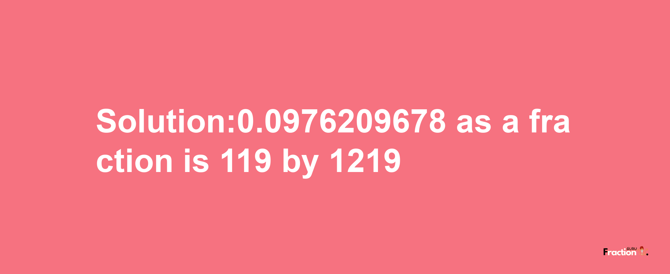 Solution:0.0976209678 as a fraction is 119/1219