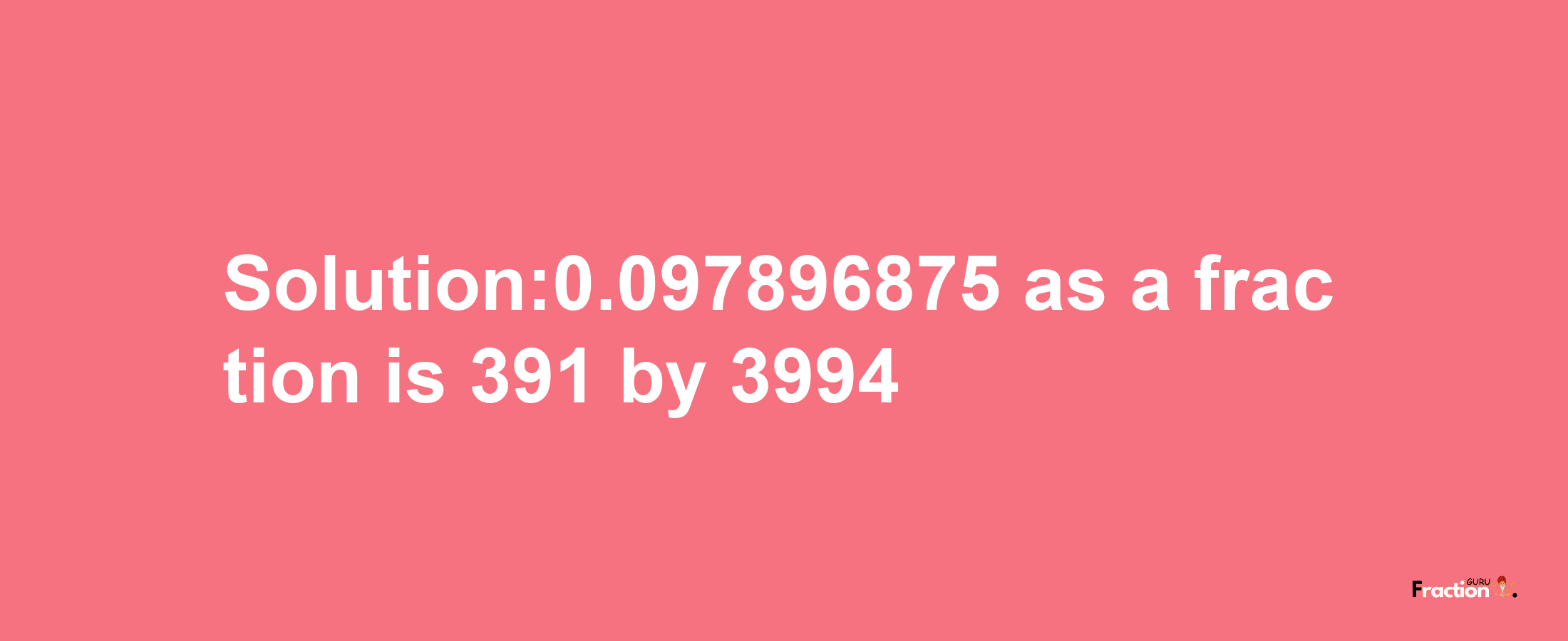 Solution:0.097896875 as a fraction is 391/3994