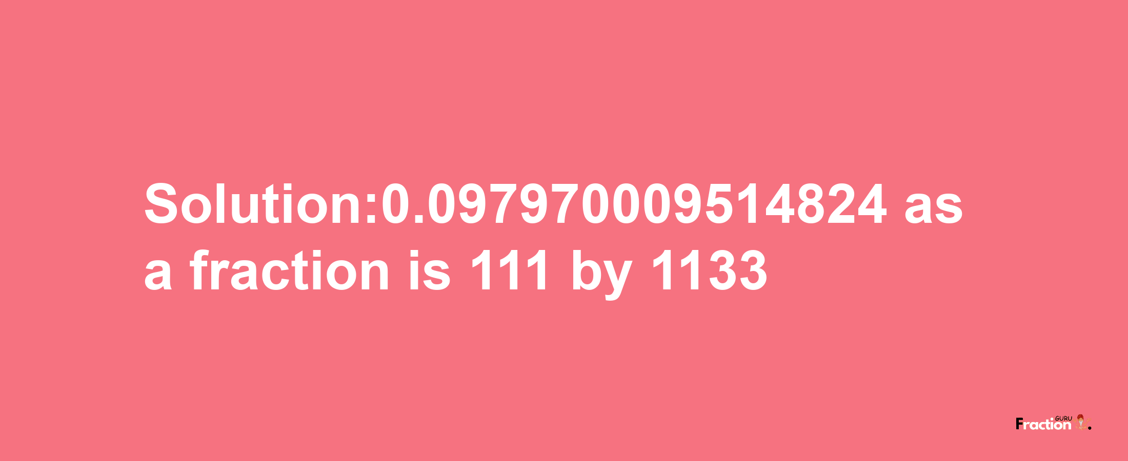 Solution:0.097970009514824 as a fraction is 111/1133