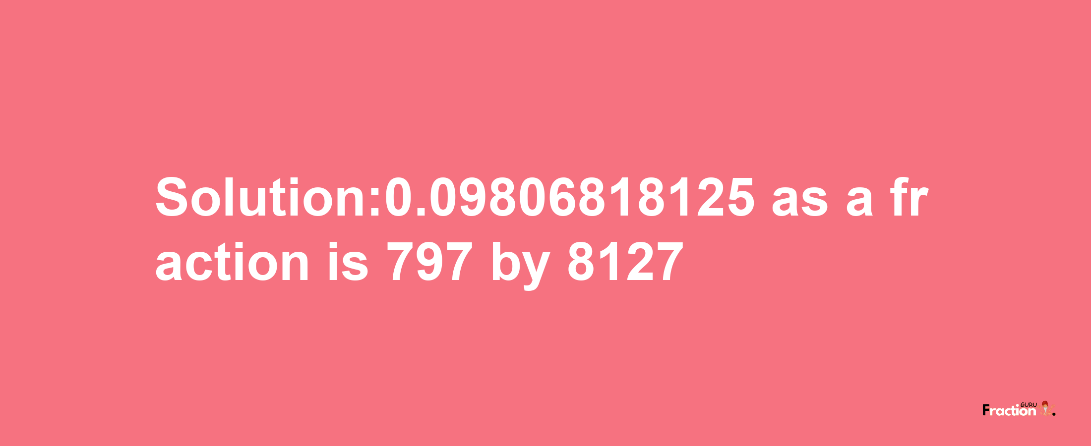 Solution:0.09806818125 as a fraction is 797/8127