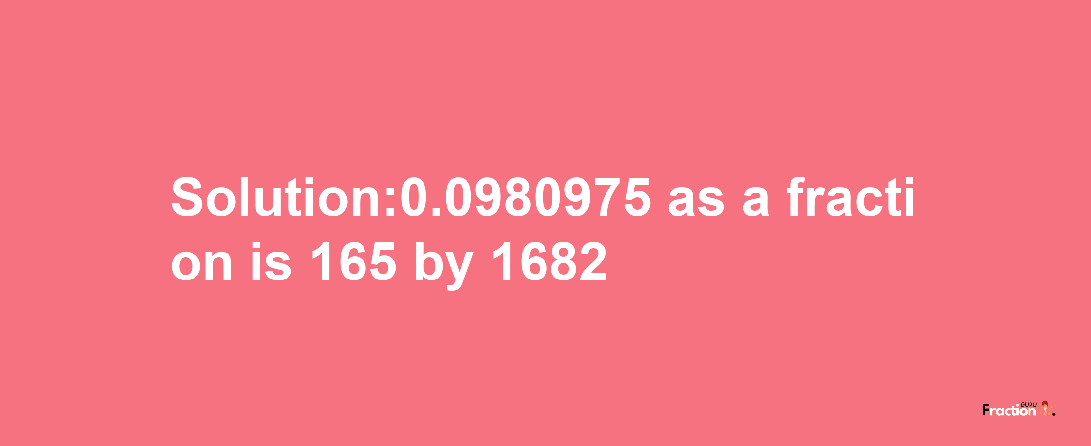 Solution:0.0980975 as a fraction is 165/1682