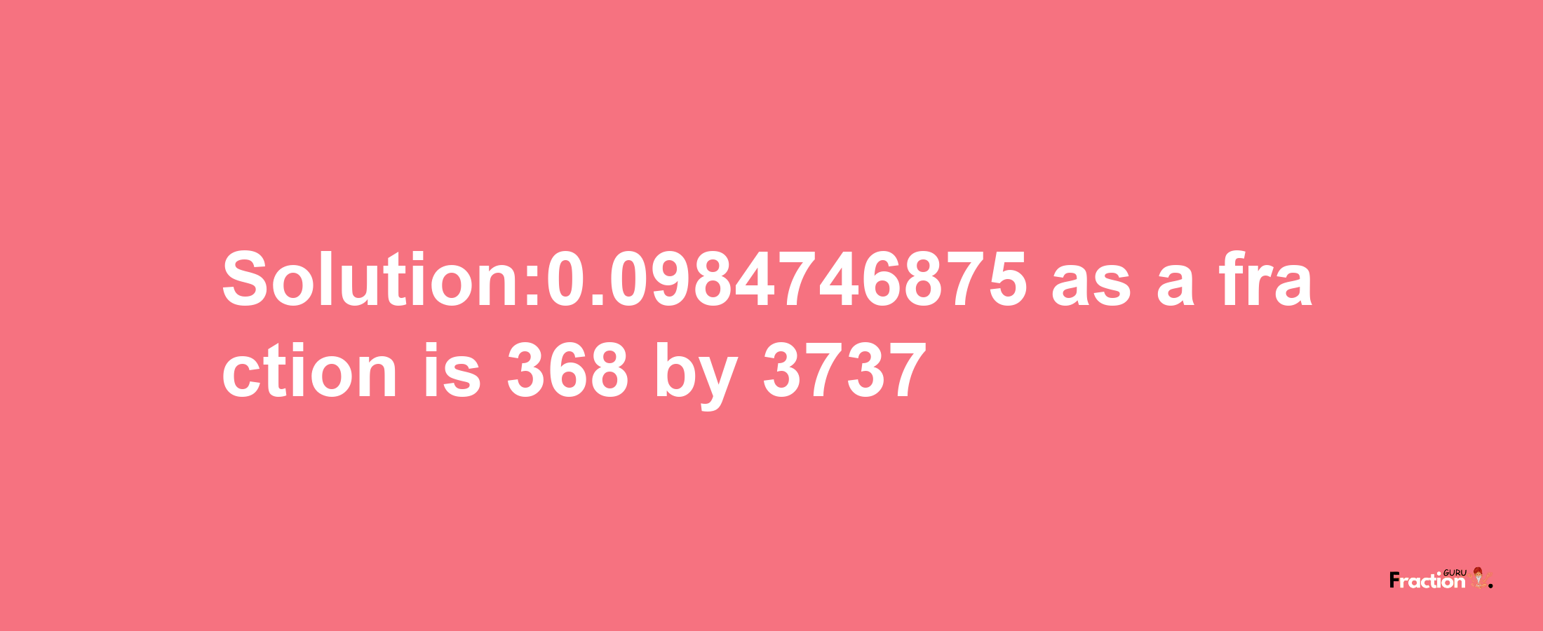 Solution:0.0984746875 as a fraction is 368/3737