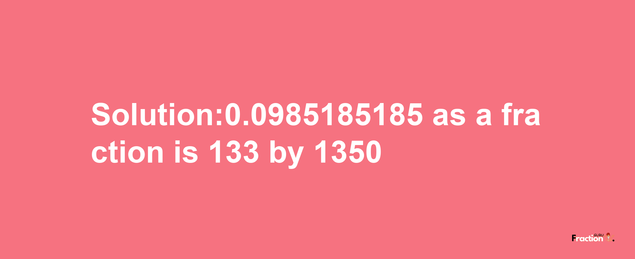 Solution:0.0985185185 as a fraction is 133/1350