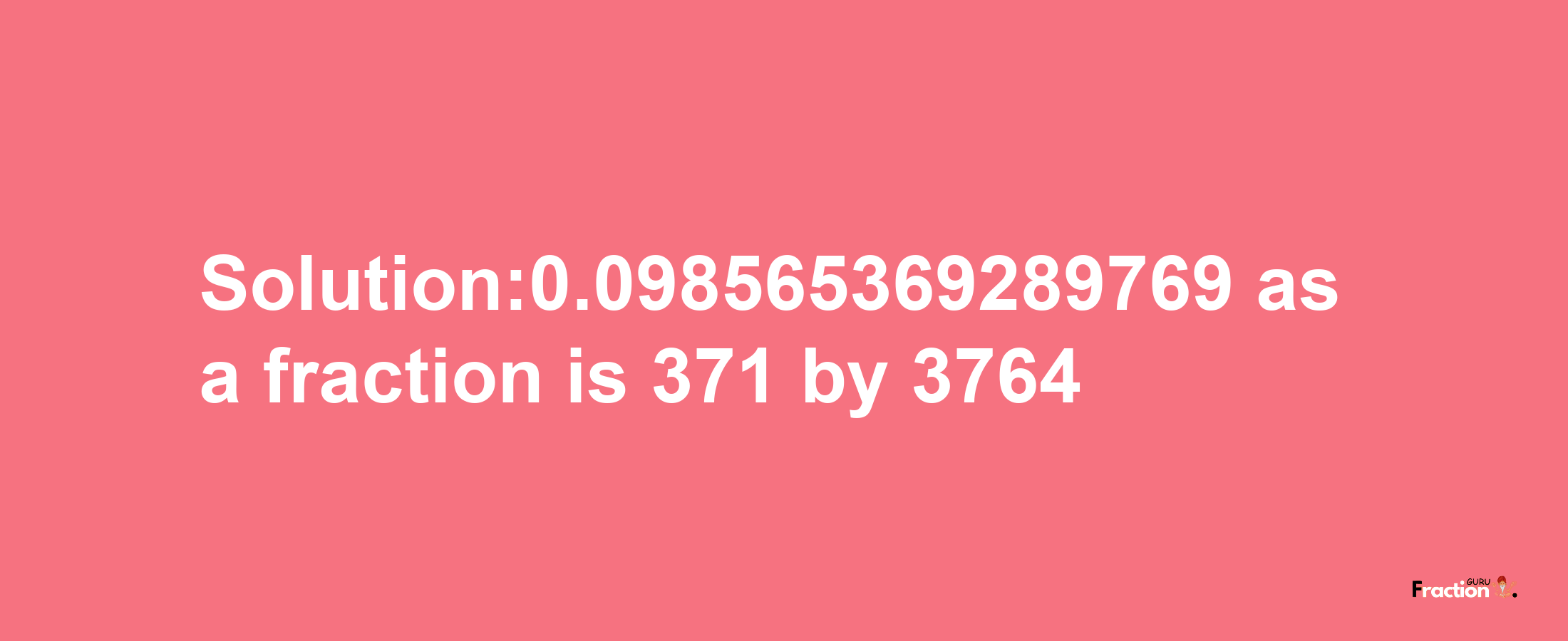 Solution:0.098565369289769 as a fraction is 371/3764