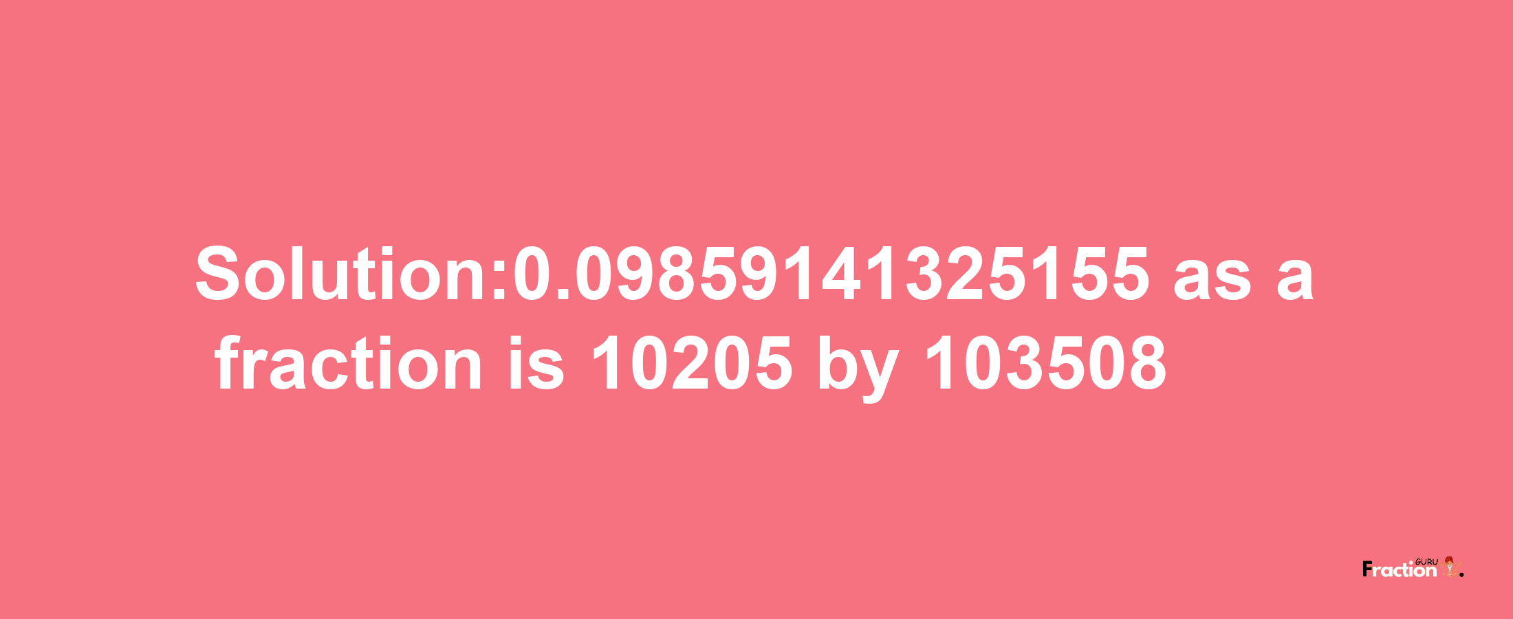 Solution:0.09859141325155 as a fraction is 10205/103508