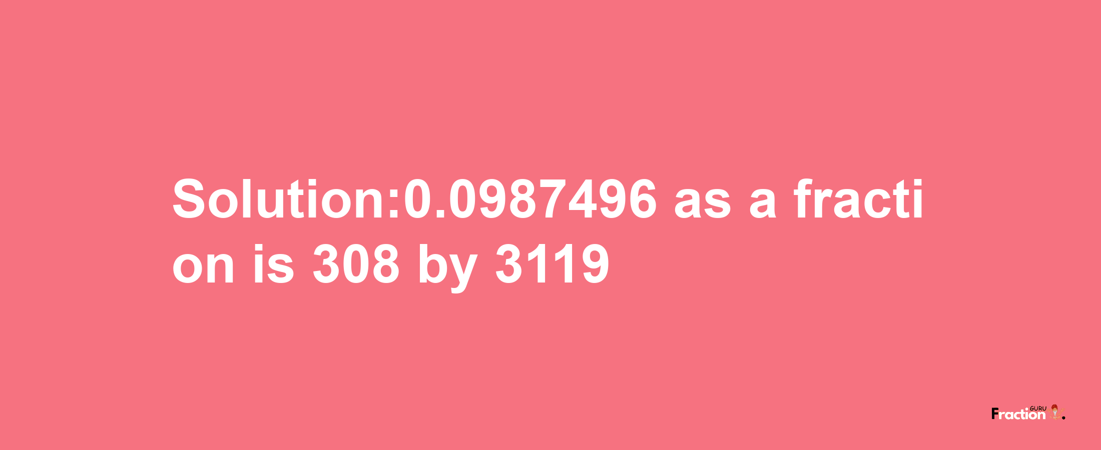 Solution:0.0987496 as a fraction is 308/3119