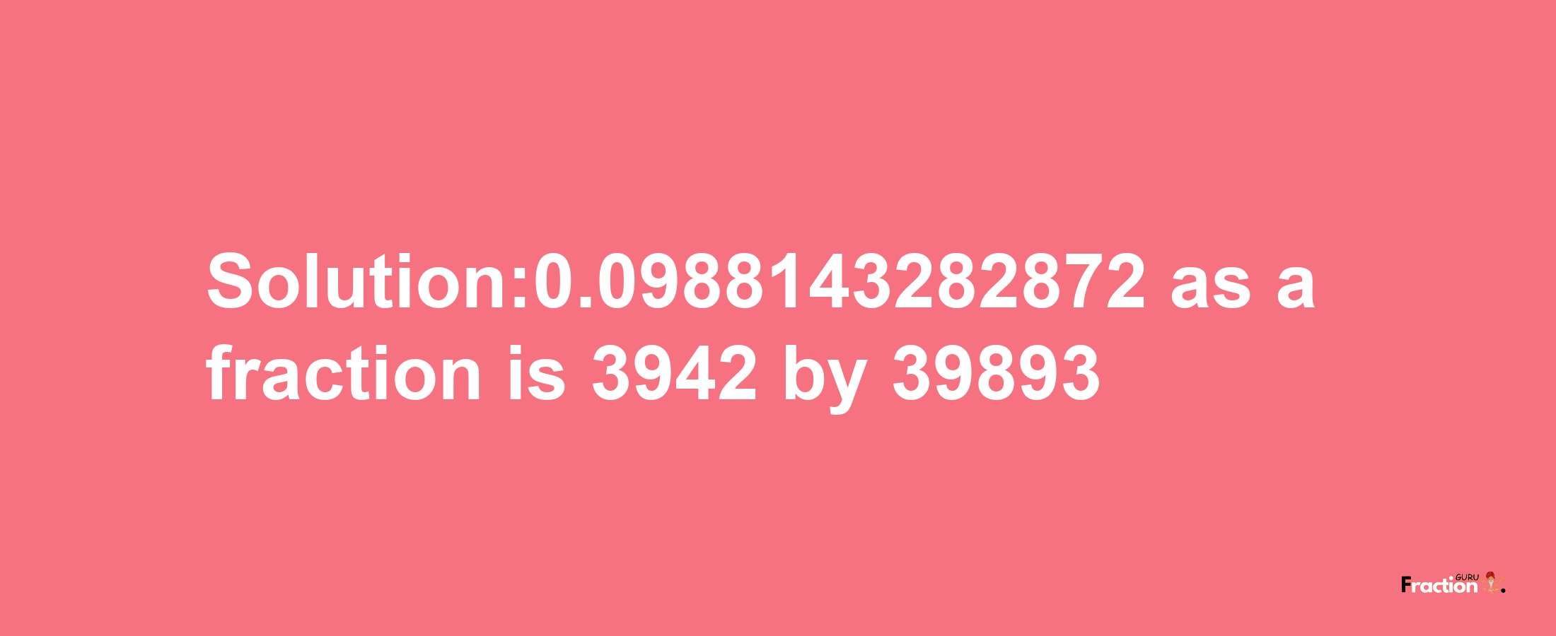 Solution:0.0988143282872 as a fraction is 3942/39893