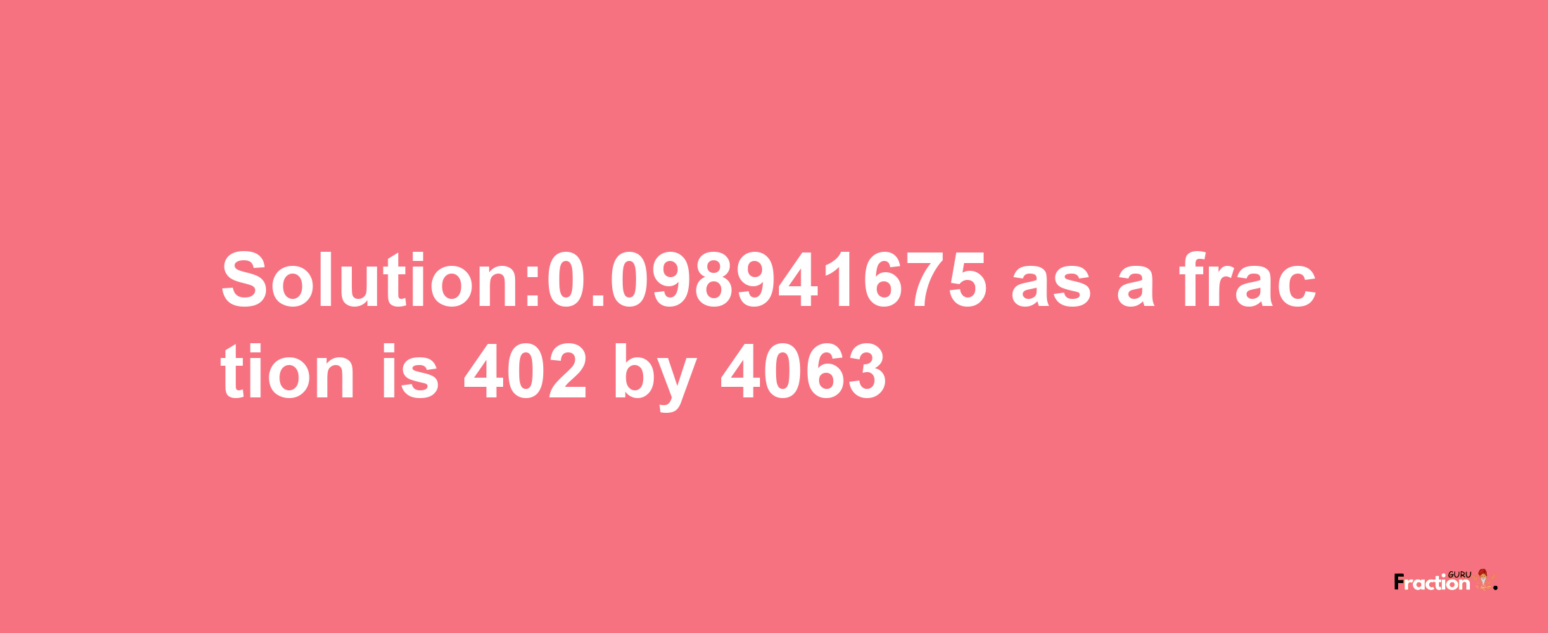 Solution:0.098941675 as a fraction is 402/4063