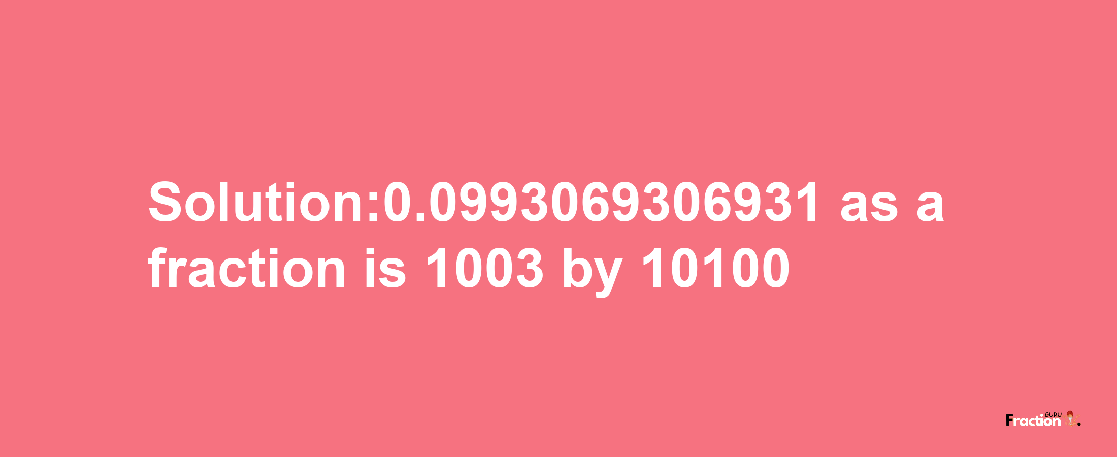 Solution:0.0993069306931 as a fraction is 1003/10100