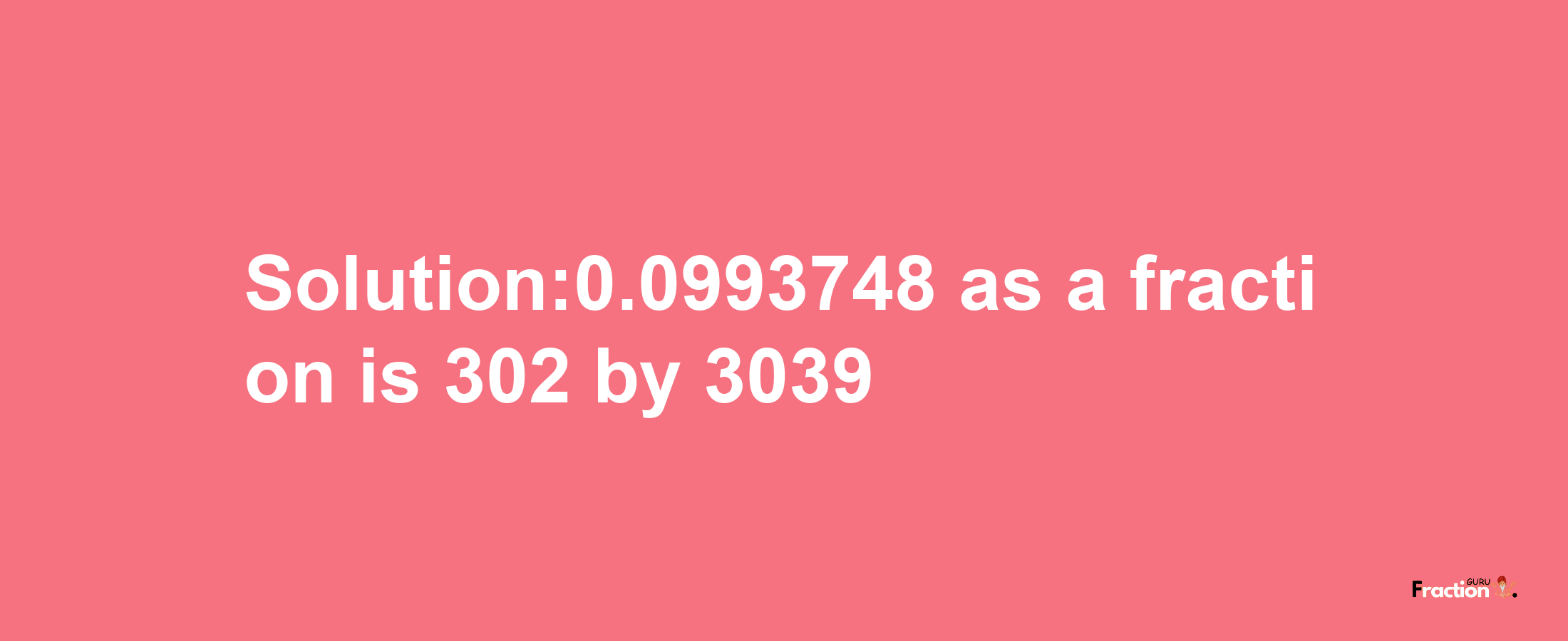 Solution:0.0993748 as a fraction is 302/3039