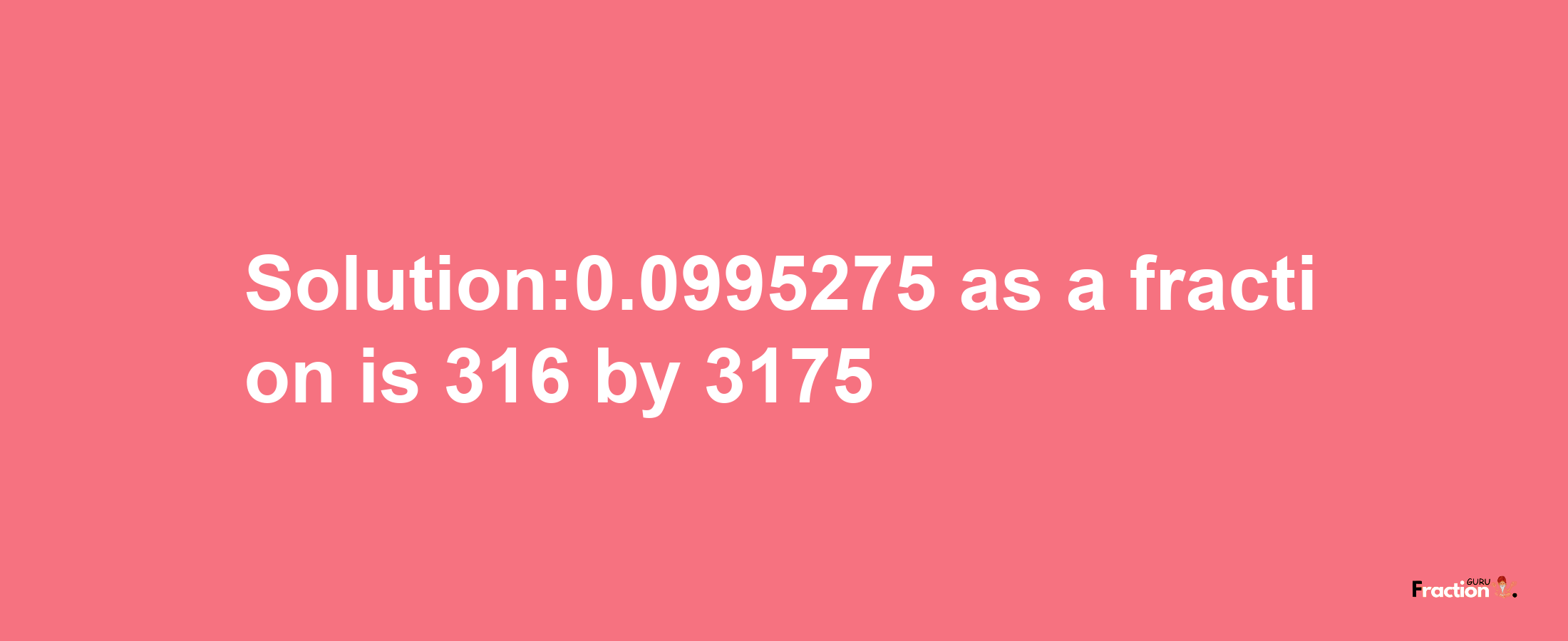 Solution:0.0995275 as a fraction is 316/3175