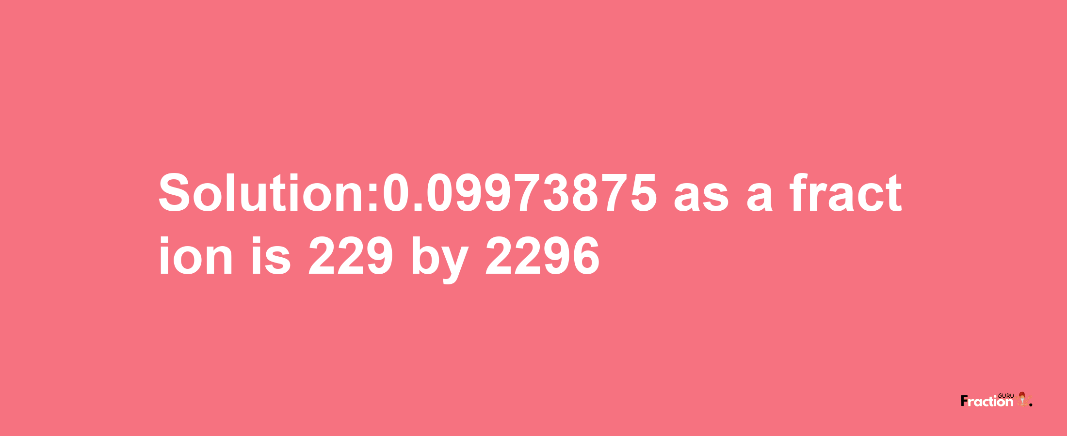 Solution:0.09973875 as a fraction is 229/2296