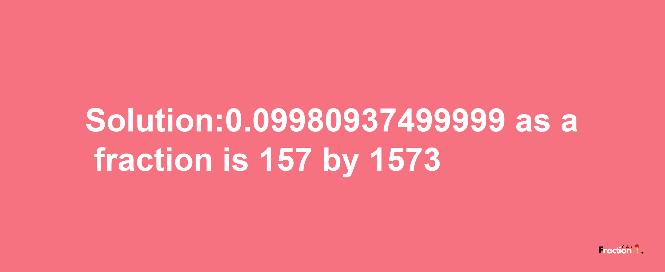 Solution:0.09980937499999 as a fraction is 157/1573