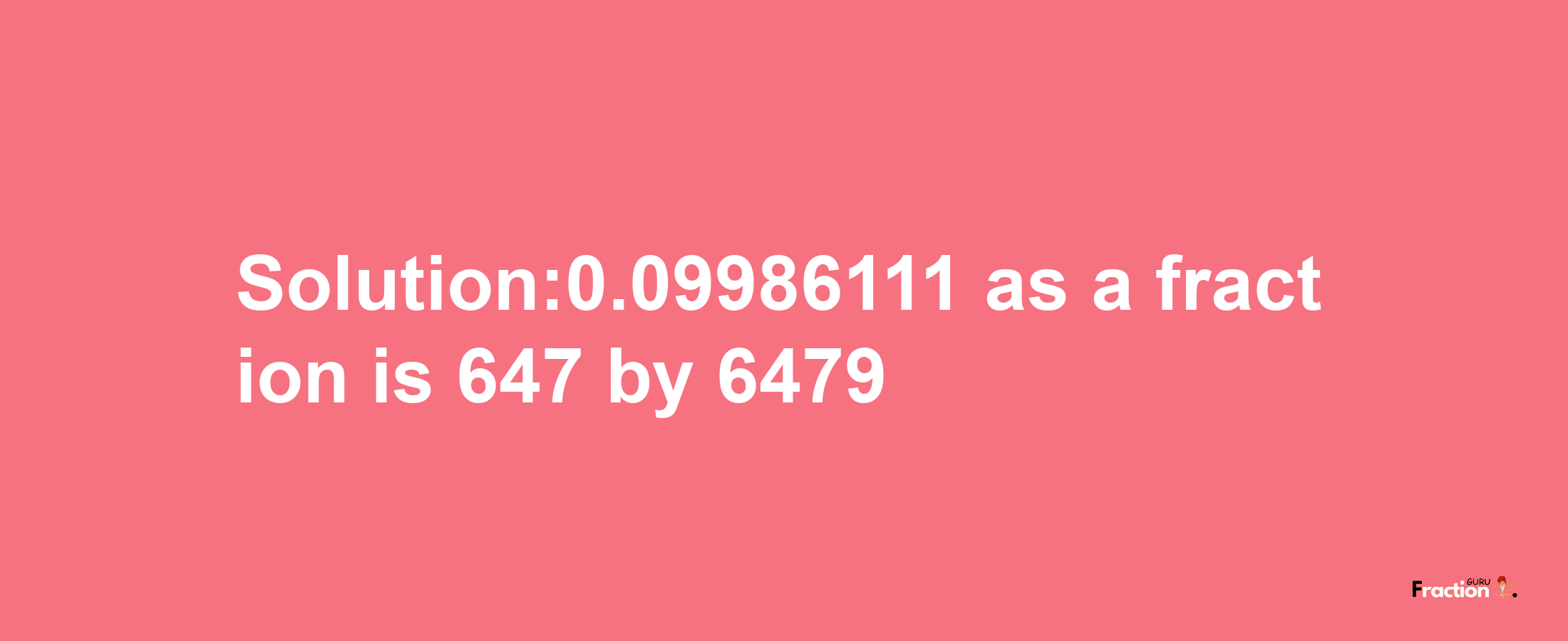 Solution:0.09986111 as a fraction is 647/6479