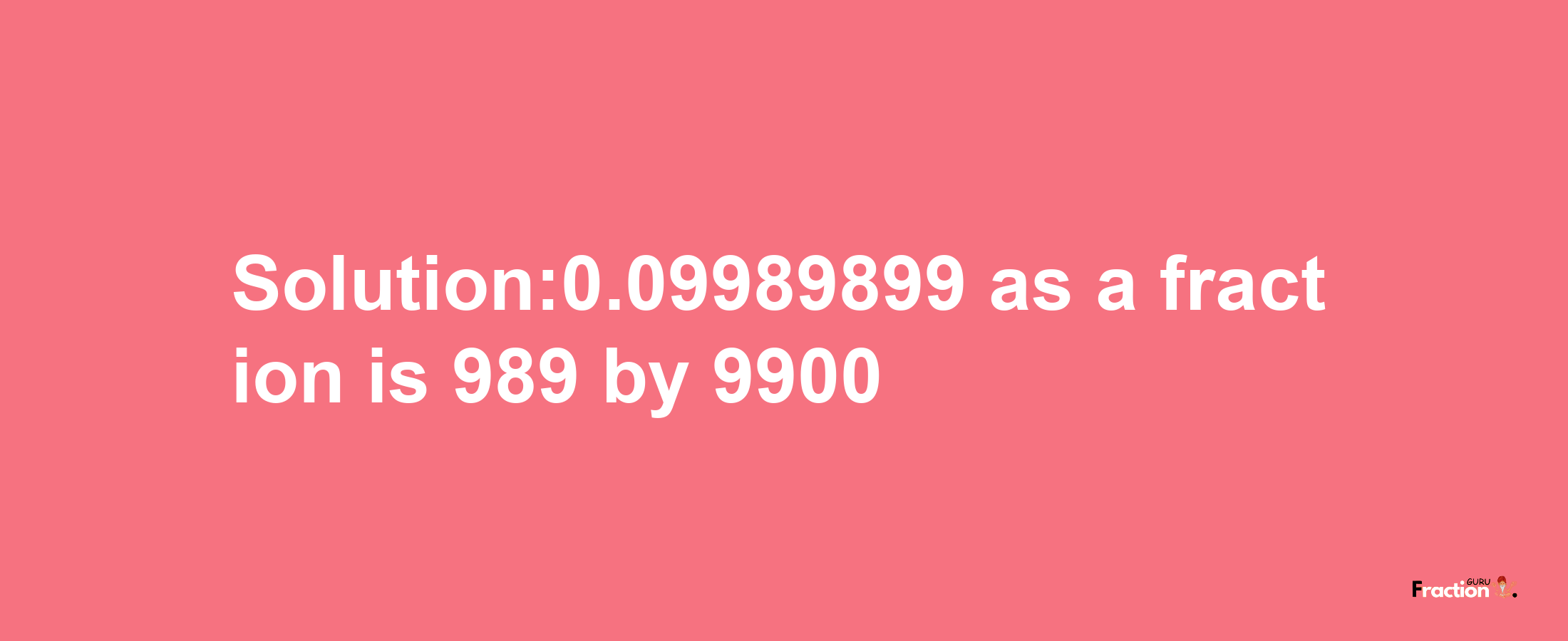 Solution:0.09989899 as a fraction is 989/9900