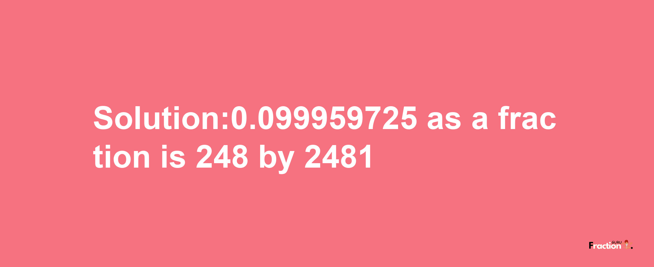 Solution:0.099959725 as a fraction is 248/2481