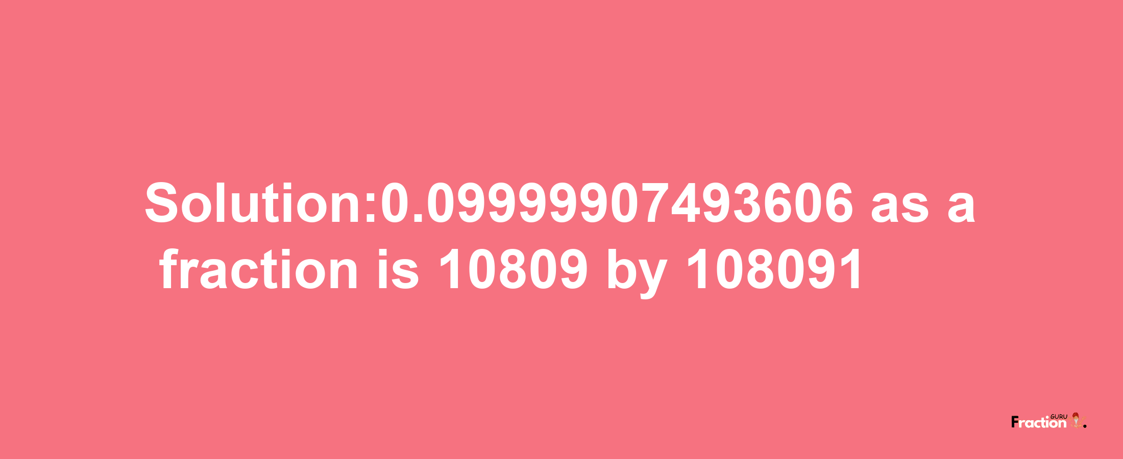 Solution:0.09999907493606 as a fraction is 10809/108091