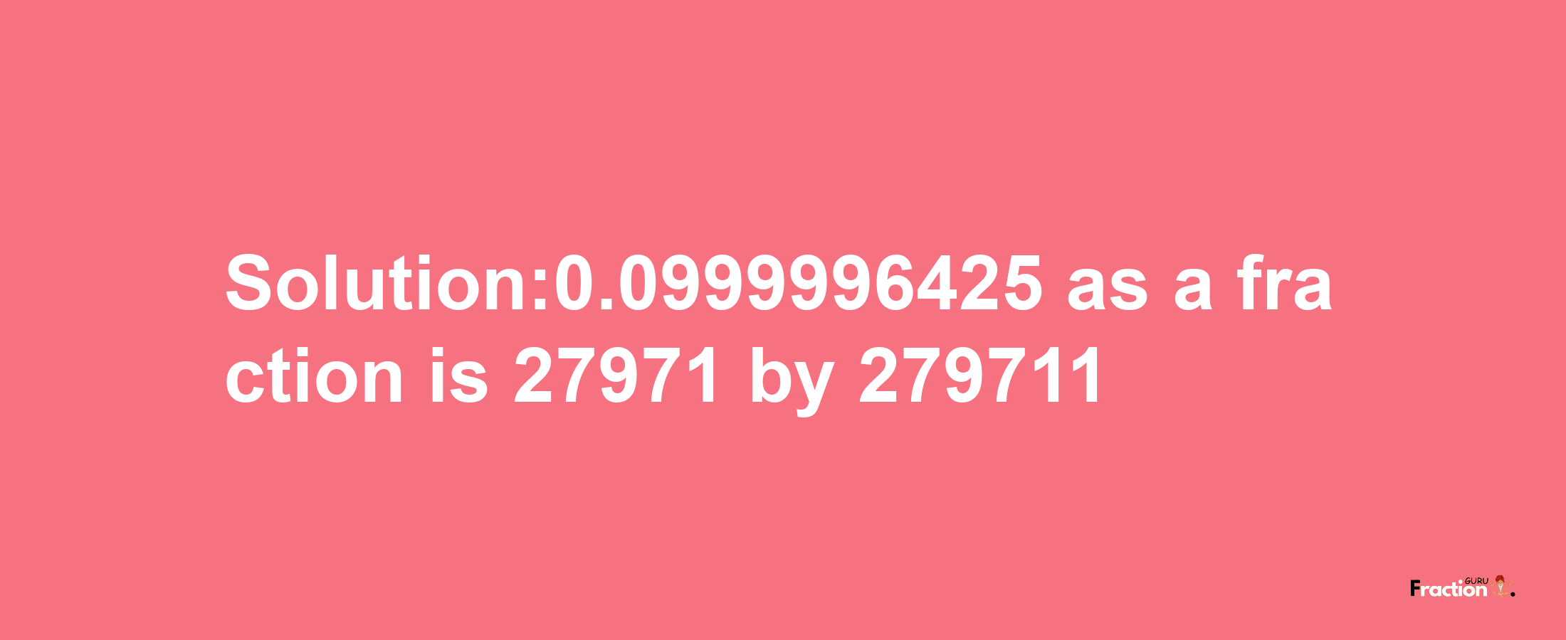 Solution:0.0999996425 as a fraction is 27971/279711