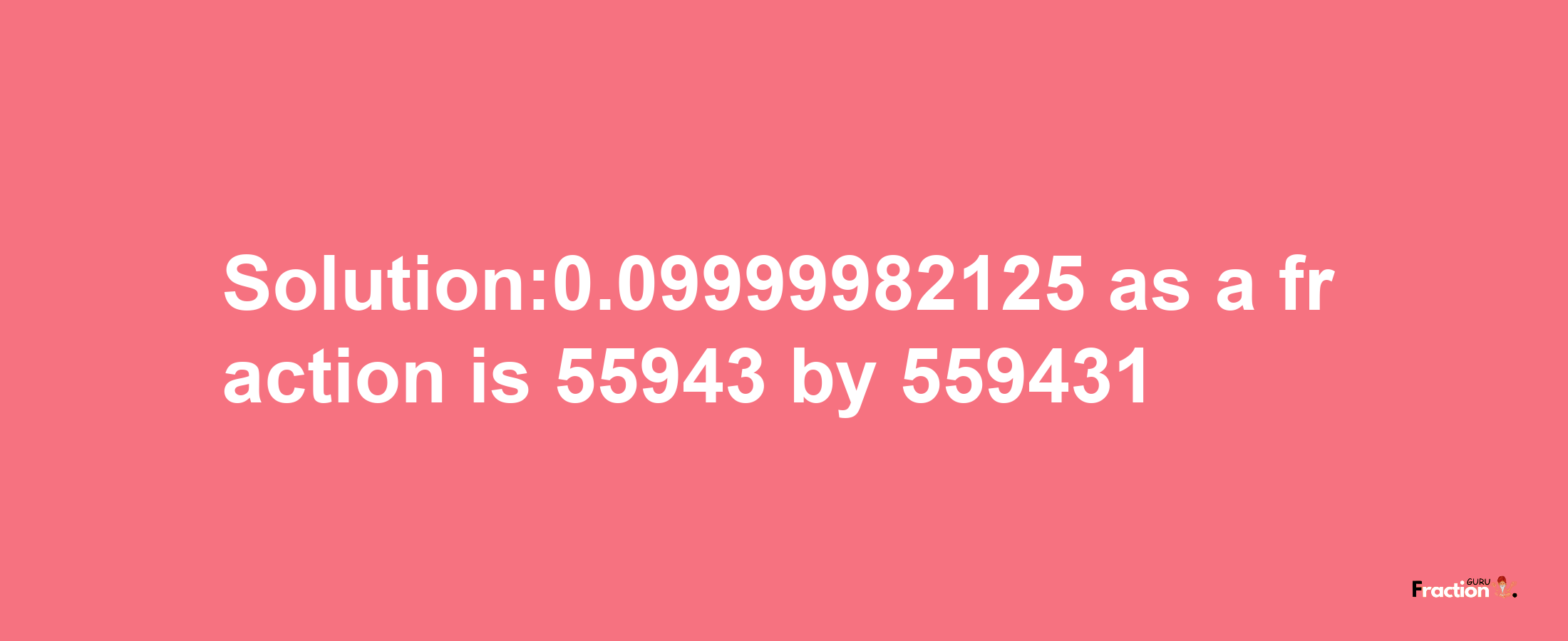 Solution:0.09999982125 as a fraction is 55943/559431