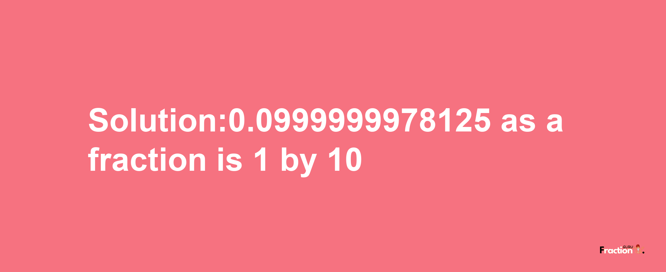 Solution:0.0999999978125 as a fraction is 1/10