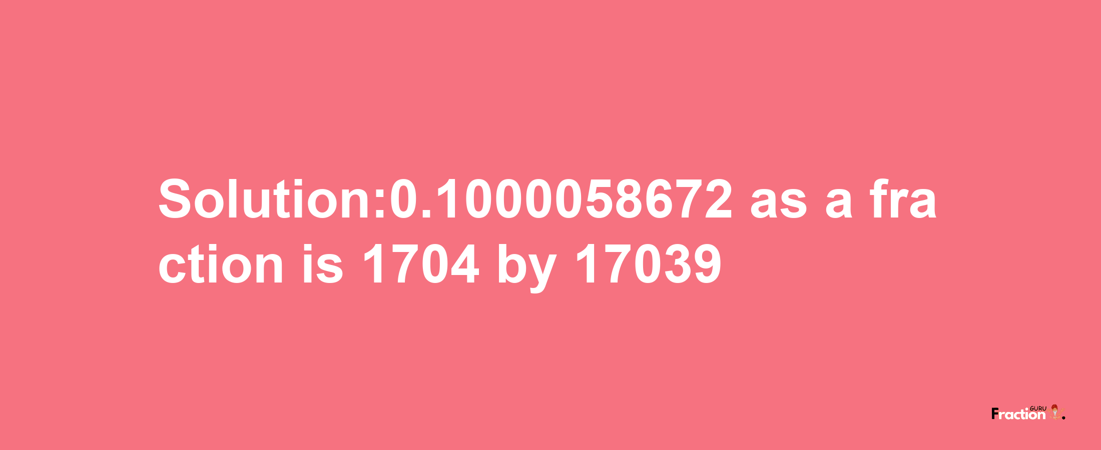 Solution:0.1000058672 as a fraction is 1704/17039