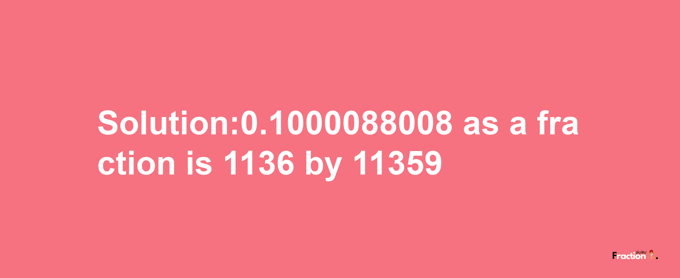 Solution:0.1000088008 as a fraction is 1136/11359