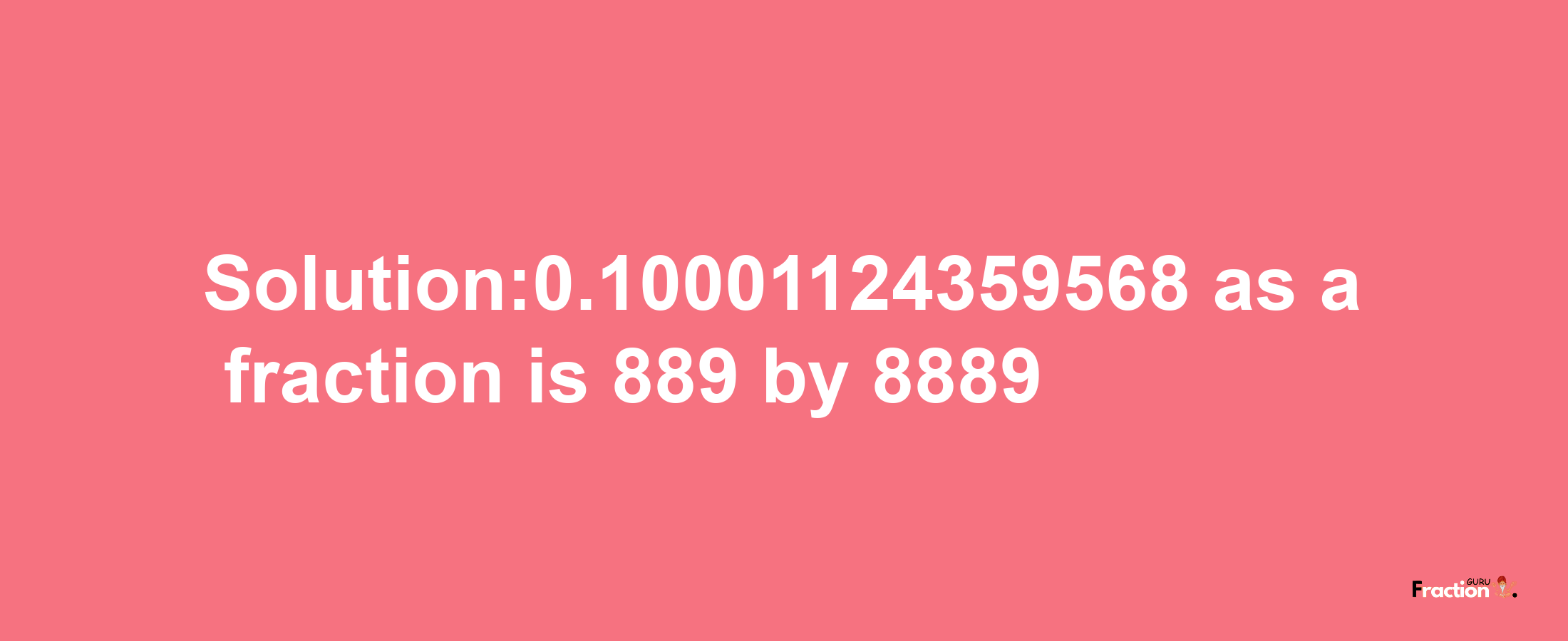 Solution:0.10001124359568 as a fraction is 889/8889