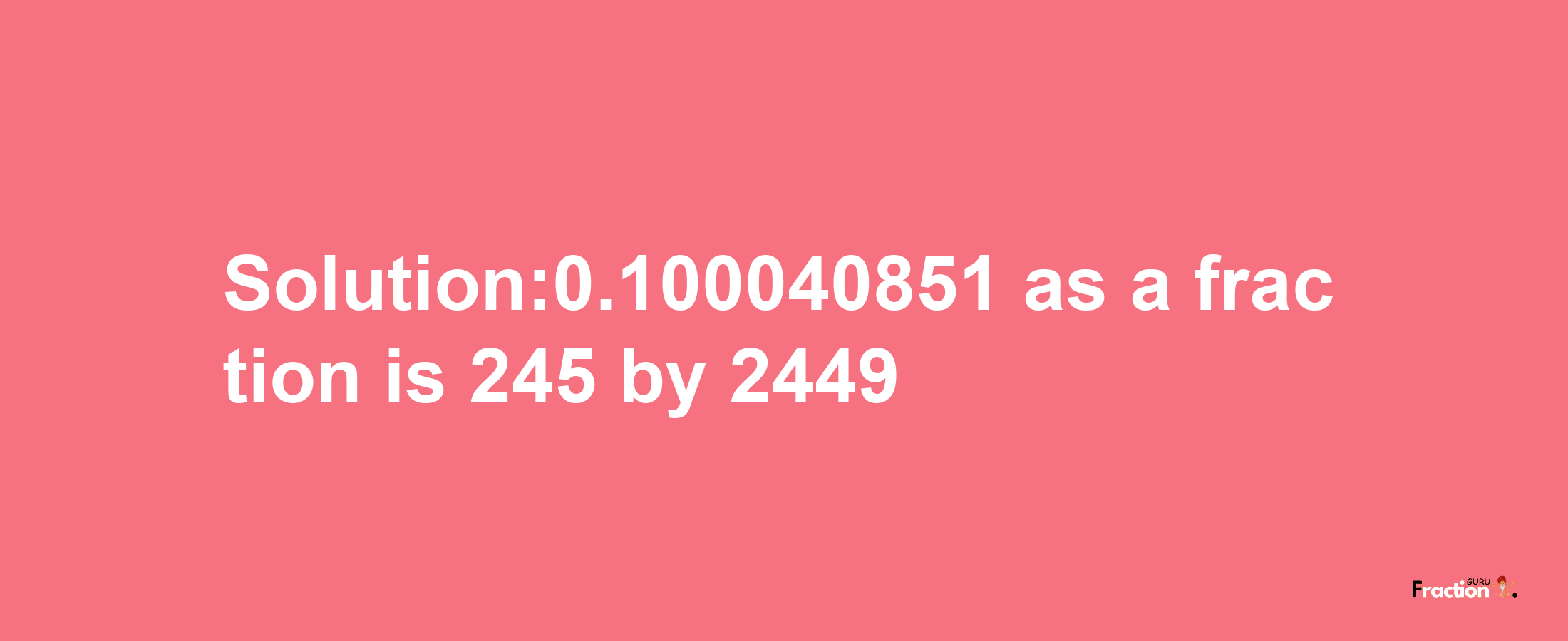 Solution:0.100040851 as a fraction is 245/2449