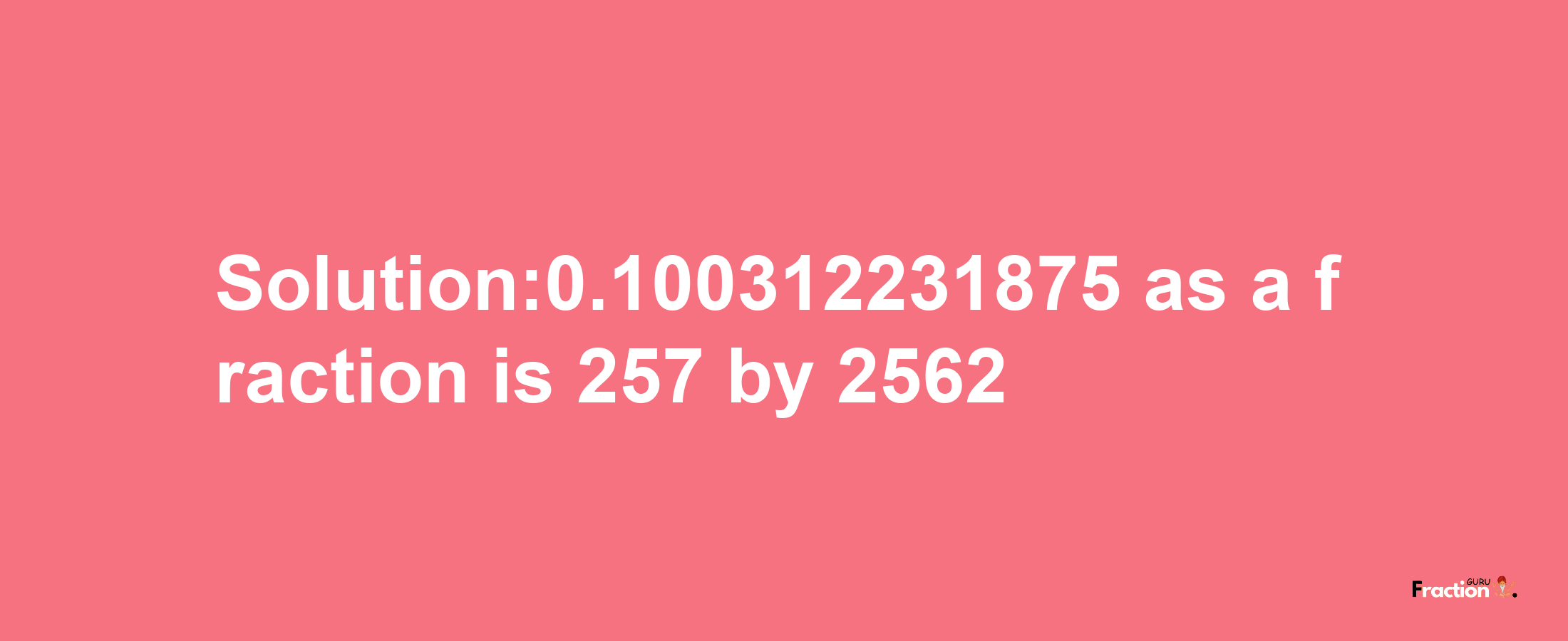 Solution:0.100312231875 as a fraction is 257/2562