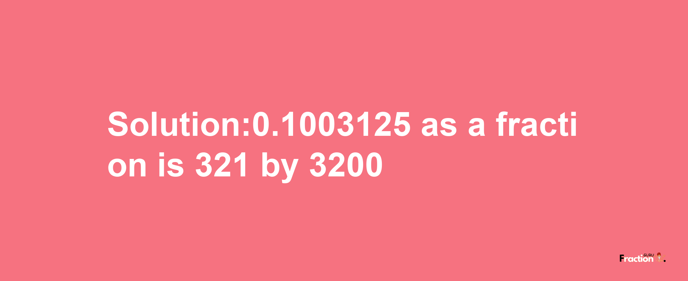 Solution:0.1003125 as a fraction is 321/3200