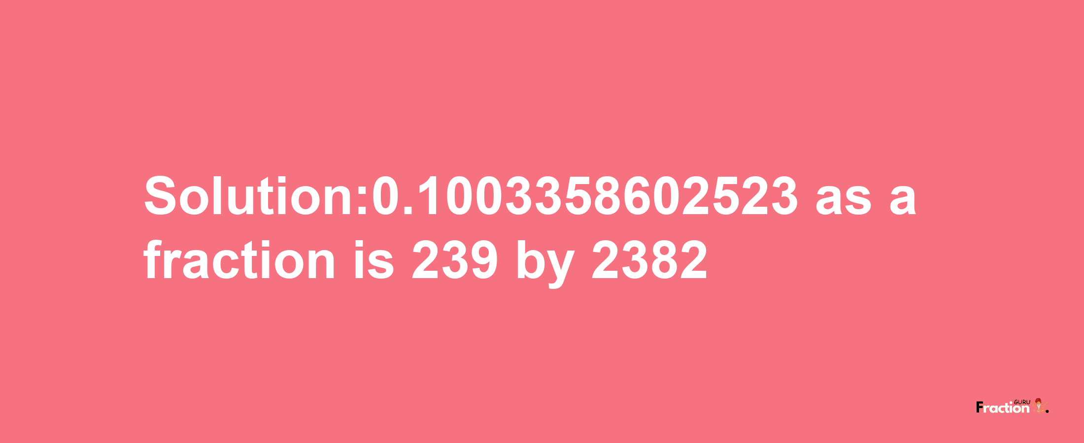 Solution:0.1003358602523 as a fraction is 239/2382