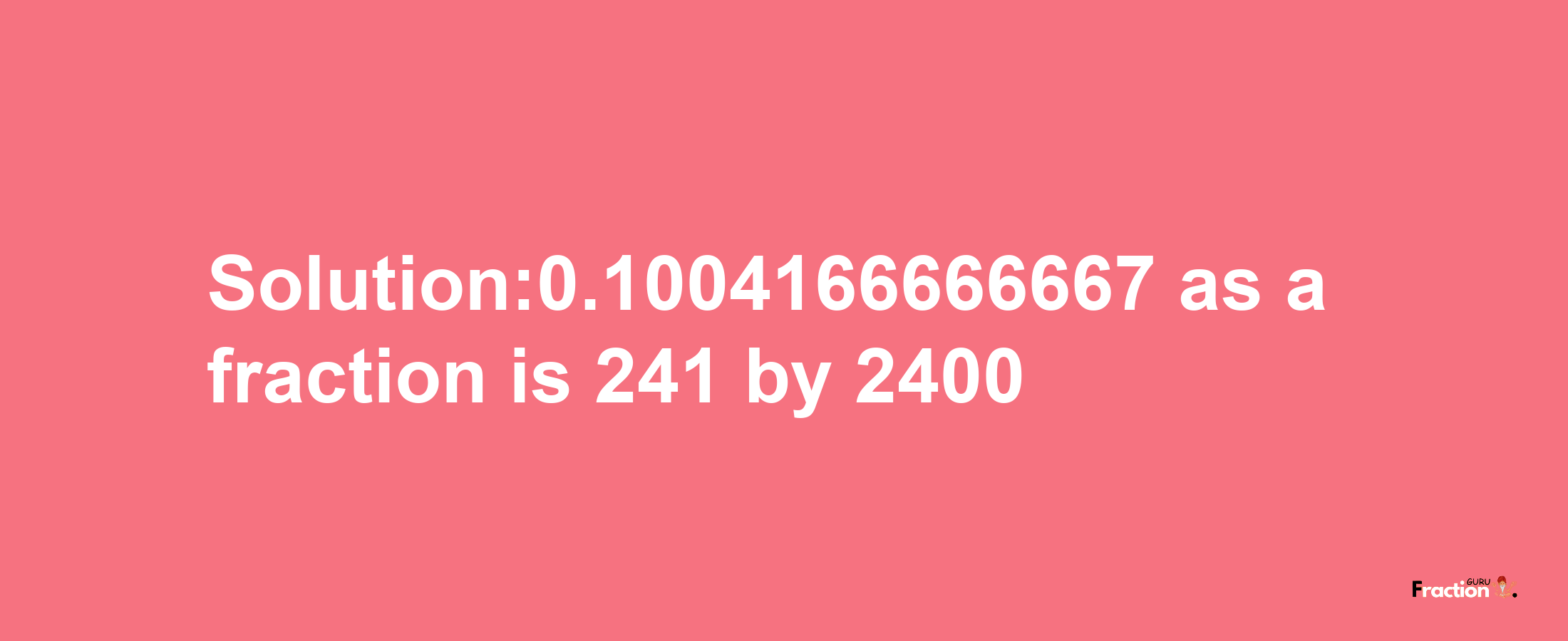 Solution:0.1004166666667 as a fraction is 241/2400