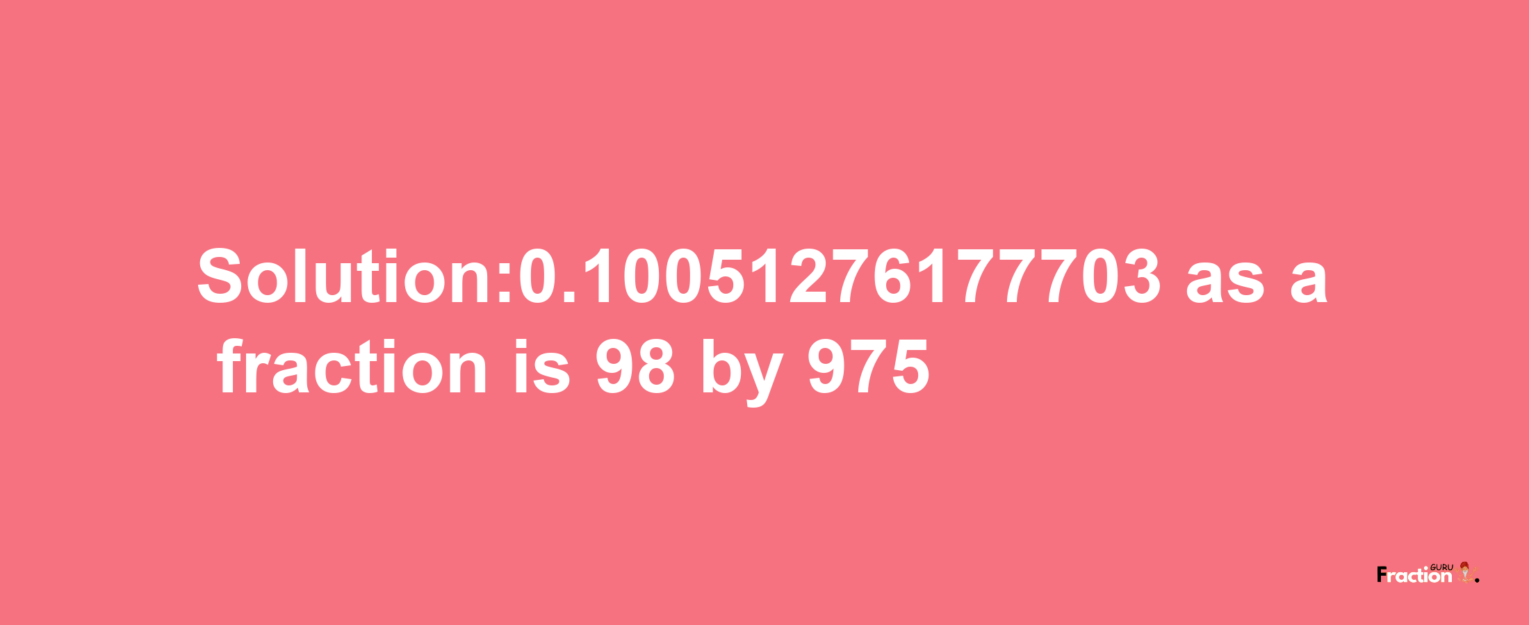 Solution:0.10051276177703 as a fraction is 98/975