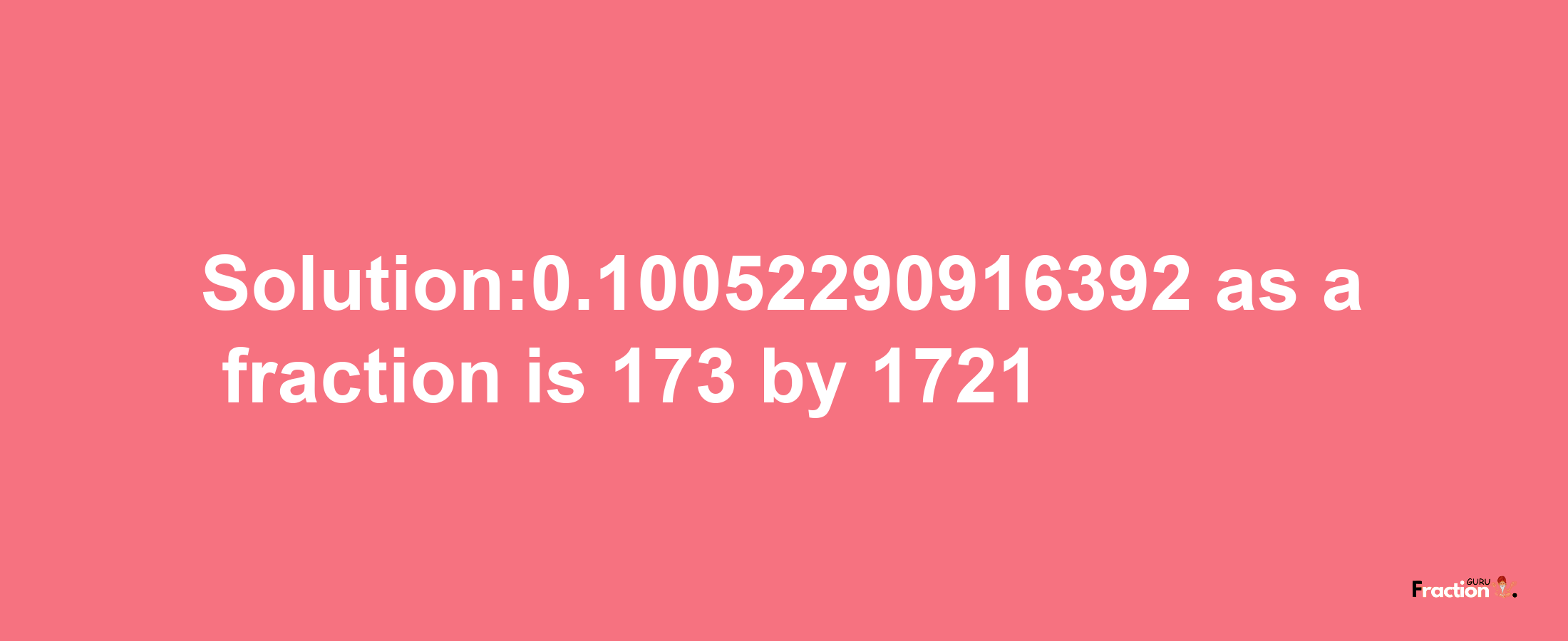 Solution:0.10052290916392 as a fraction is 173/1721