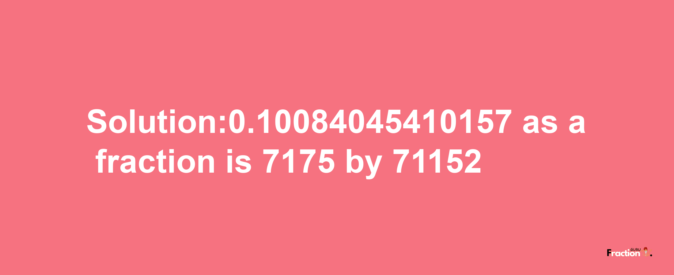 Solution:0.10084045410157 as a fraction is 7175/71152