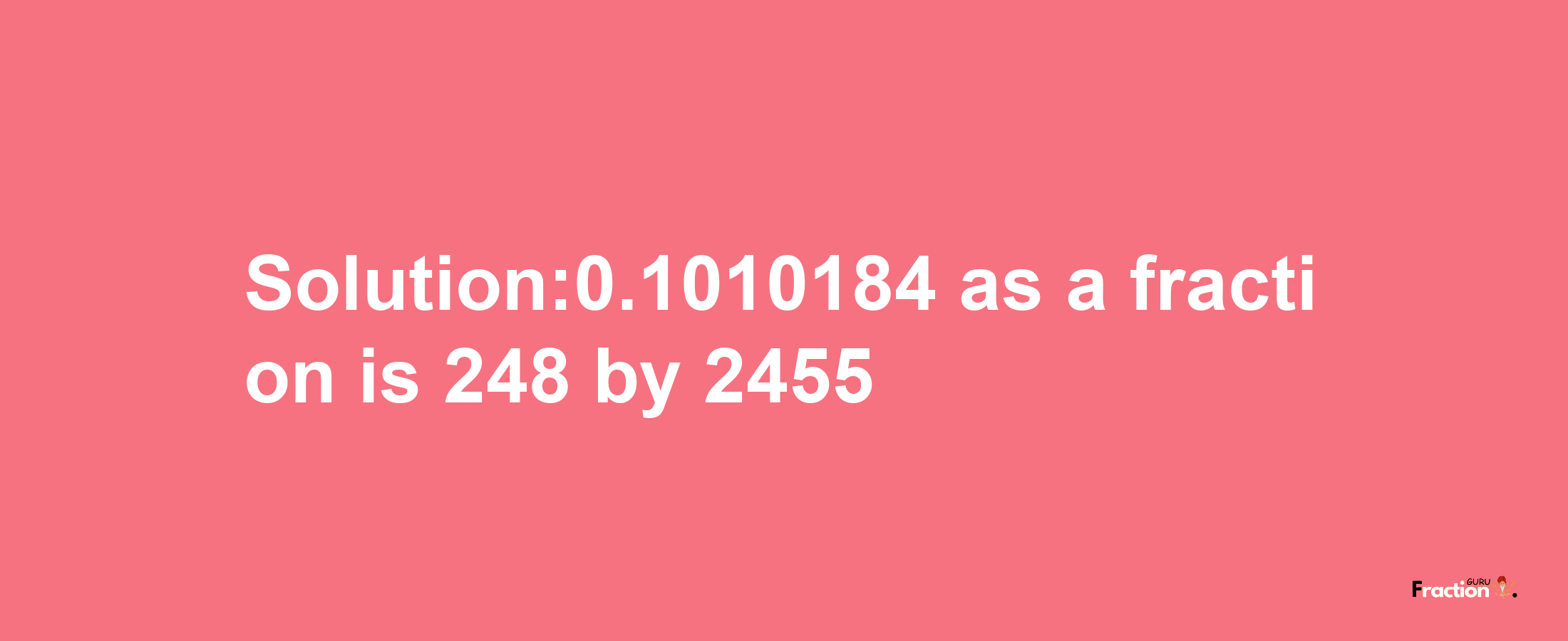 Solution:0.1010184 as a fraction is 248/2455