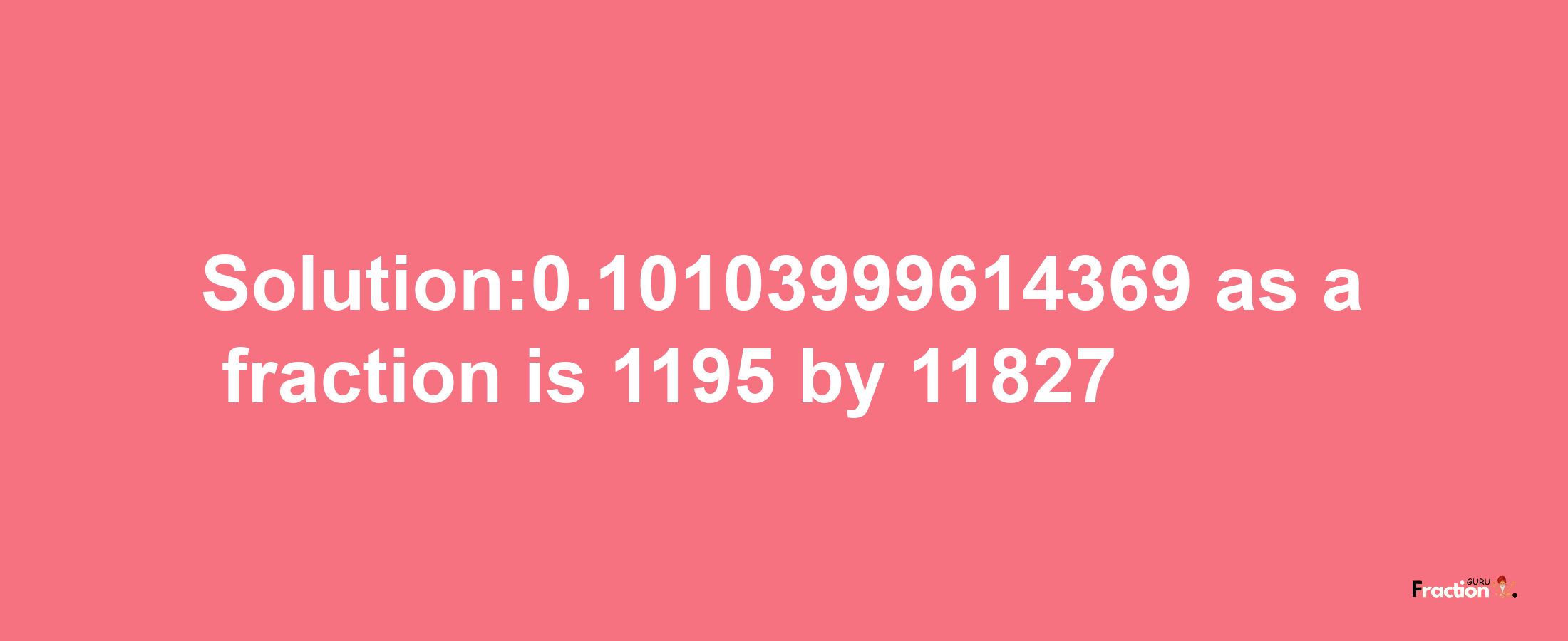 Solution:0.10103999614369 as a fraction is 1195/11827